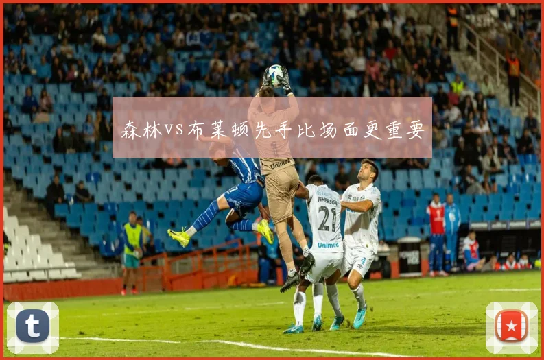 森林vs布莱顿先手比场面更重要