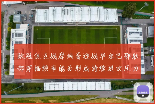 欧冠焦点战摩纳哥迎战毕尔巴鄂肋部穿插频率能否形成持续进攻压力