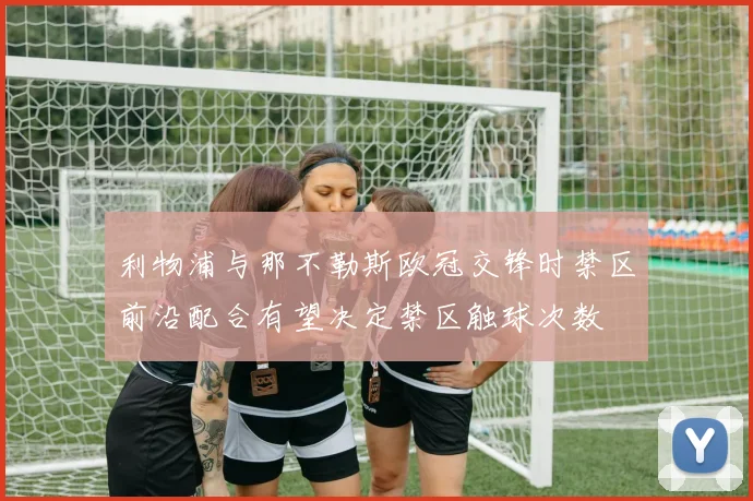 利物浦与那不勒斯欧冠交锋时禁区前沿配合有望决定禁区触球次数