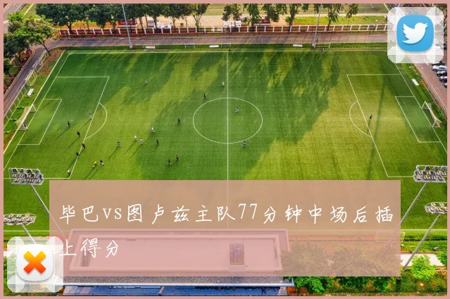 毕巴vs图卢兹主队77分钟中场后插上得分