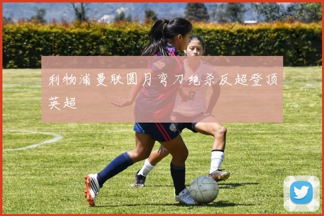 利物浦曼联圆月弯刀绝杀反超登顶英超