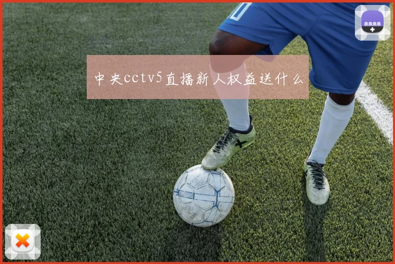 中央cctv5直播新人权益送什么