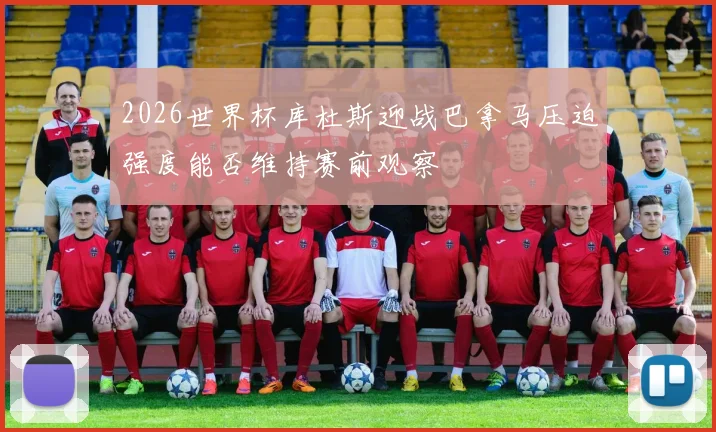 2026世界杯库杜斯迎战巴拿马压迫强度能否维持赛前观察