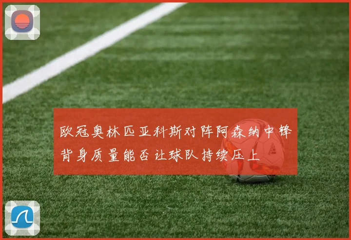 欧冠奥林匹亚科斯对阵阿森纳中锋背身质量能否让球队持续压上