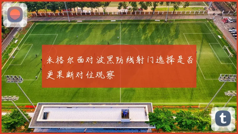 米格尔面对波黑防线射门选择是否更果断对位观察