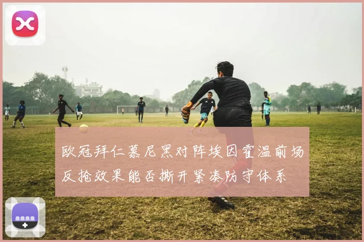 欧冠拜仁慕尼黑对阵埃因霍温前场反抢效果能否撕开紧凑防守体系