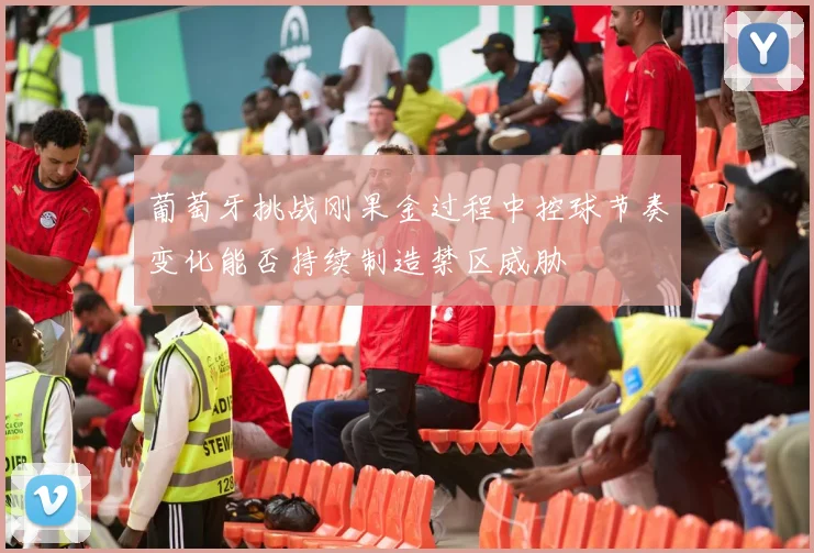 葡萄牙挑战刚果金过程中控球节奏变化能否持续制造禁区威胁