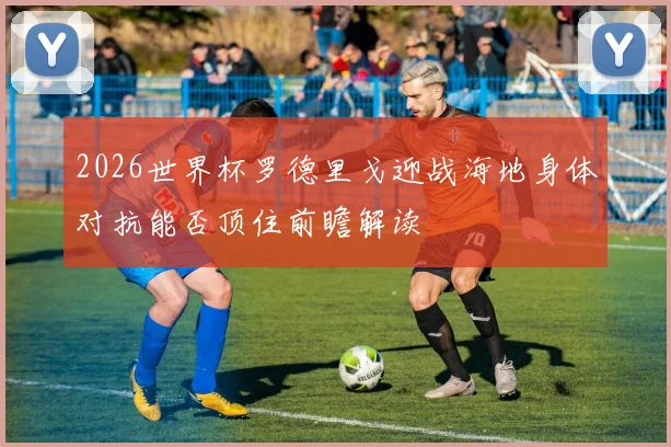 2026世界杯罗德里戈迎战海地身体对抗能否顶住前瞻解读