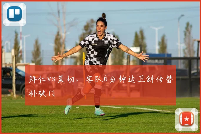 拜仁vs莱切，客队6分钟边卫斜传替补破门