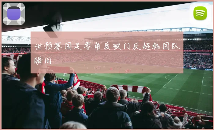 世预赛国足零角度破门反超韩国队瞬间