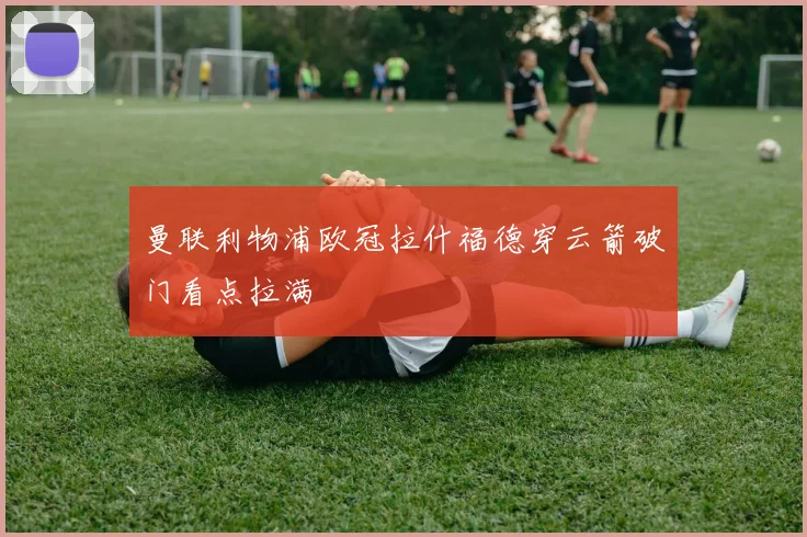 曼联利物浦欧冠拉什福德穿云箭破门看点拉满