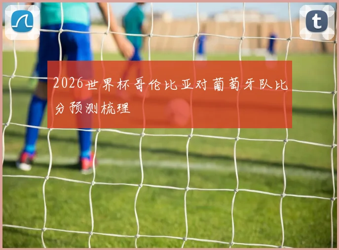2026世界杯哥伦比亚对葡萄牙队比分预测梳理