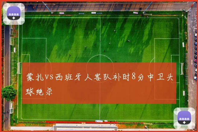 蒙扎vs西班牙人客队补时8分中卫头球绝杀