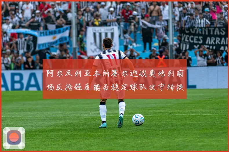 阿尔及利亚本纳赛尔迎战奥地利前场反抢强度能否稳定球队攻守转换
