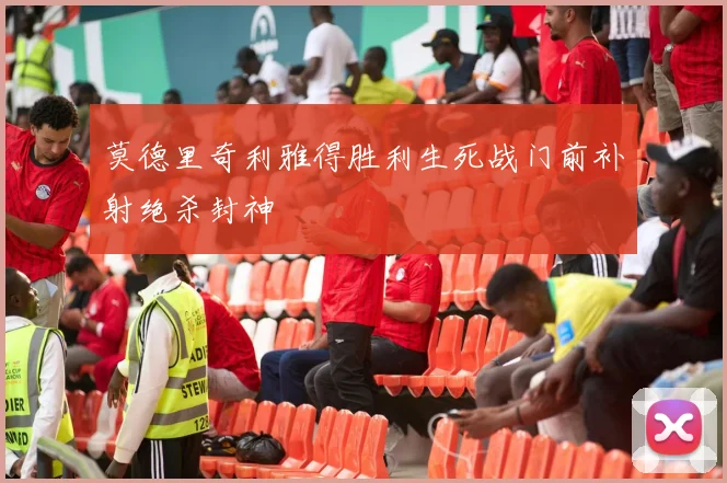 莫德里奇利雅得胜利生死战门前补射绝杀封神