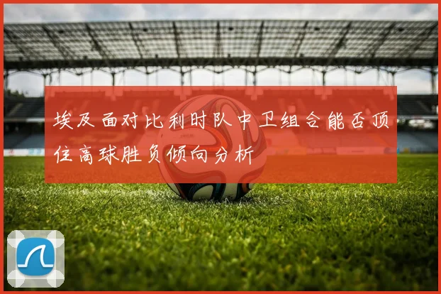 埃及面对比利时队中卫组合能否顶住高球胜负倾向分析