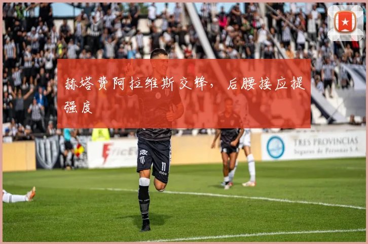 赫塔费阿拉维斯交锋，后腰接应提强度