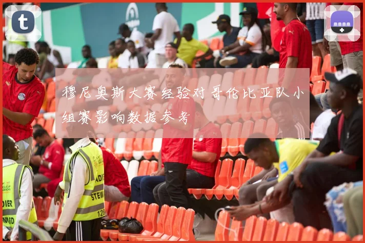 穆尼奥斯大赛经验对哥伦比亚队小组赛影响数据参考