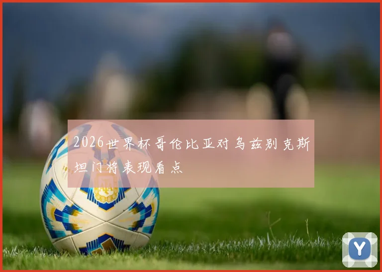 2026世界杯哥伦比亚对乌兹别克斯坦门将表现看点