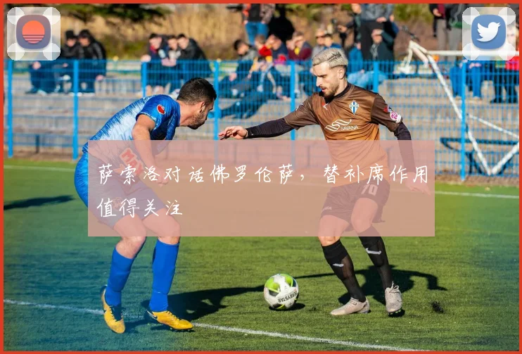 萨索洛对话佛罗伦萨,替补席作用值得关注
