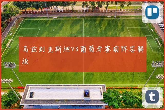乌兹别克斯坦vs葡萄牙赛前阵容解读
