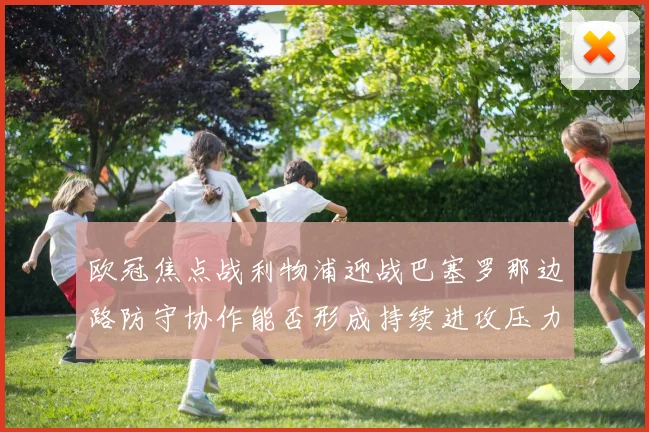 欧冠焦点战利物浦迎战巴塞罗那边路防守协作能否形成持续进攻压力