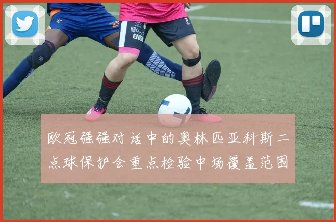 欧冠强强对话中的奥林匹亚科斯二点球保护会重点检验中场覆盖范围