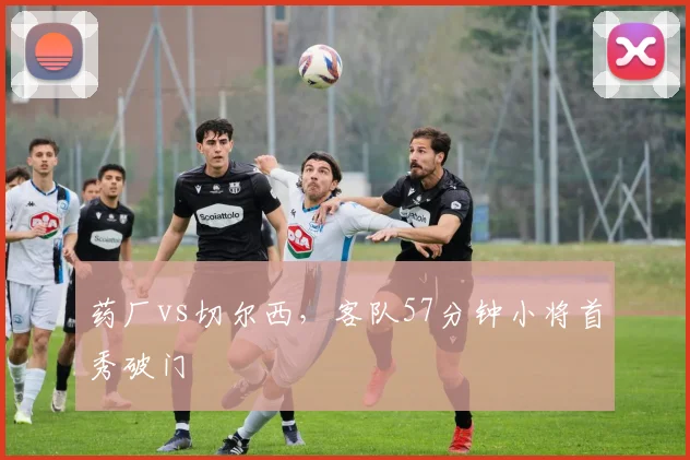 药厂vs切尔西,客队57分钟小将首秀破门
