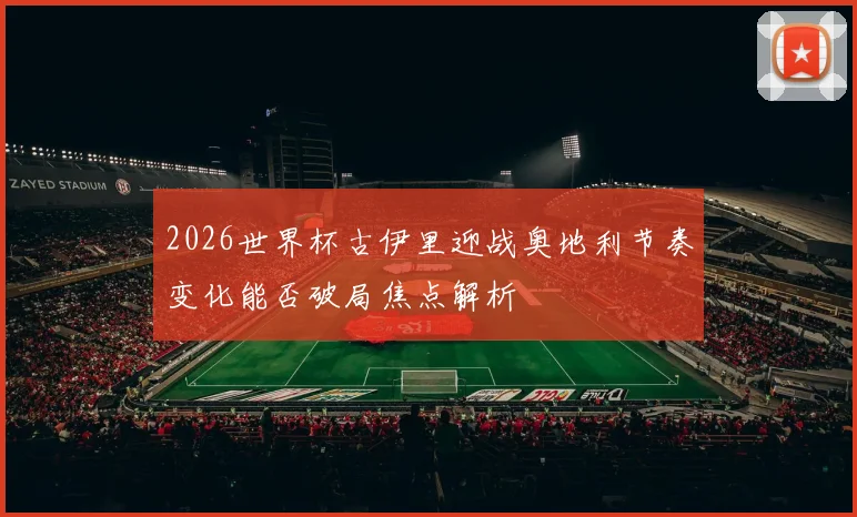 2026世界杯古伊里迎战奥地利节奏变化能否破局焦点解析