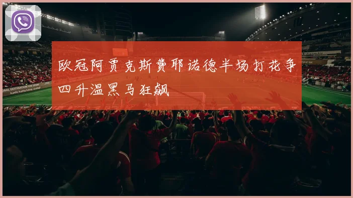 欧冠阿贾克斯费耶诺德半场打花争四升温黑马狂飙
