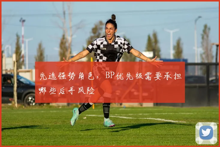 先选强势角色，BP优先级需要承担哪些后手风险