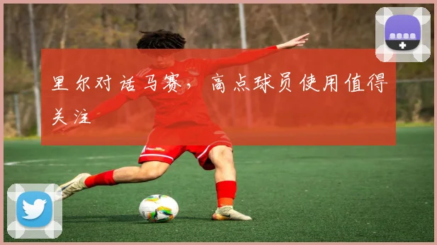 里尔对话马赛，高点球员使用值得关注